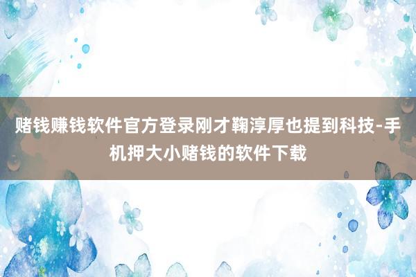 赌钱赚钱软件官方登录刚才鞠淳厚也提到科技-手机押大小赌钱的软件下载