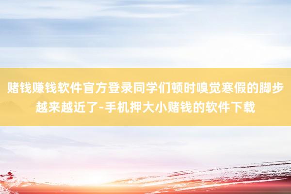 赌钱赚钱软件官方登录同学们顿时嗅觉寒假的脚步越来越近了-手机押大小赌钱的软件下载