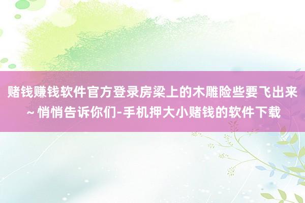 赌钱赚钱软件官方登录房梁上的木雕险些要飞出来～悄悄告诉你们-手机押大小赌钱的软件下载