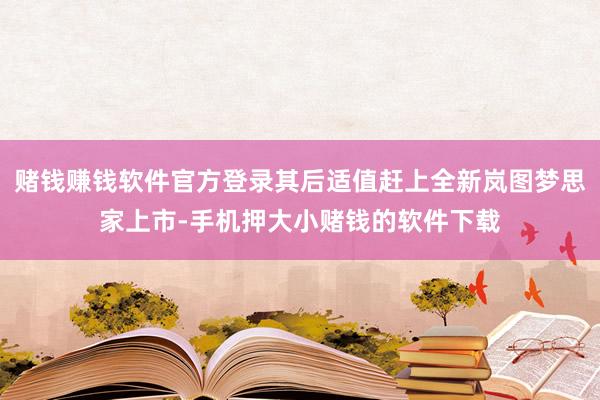 赌钱赚钱软件官方登录其后适值赶上全新岚图梦思家上市-手机押大小赌钱的软件下载
