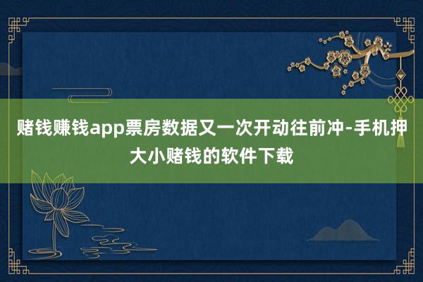 赌钱赚钱app票房数据又一次开动往前冲-手机押大小赌钱的软件下载