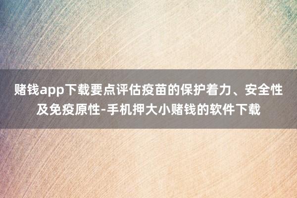 赌钱app下载要点评估疫苗的保护着力、安全性及免疫原性-手机押大小赌钱的软件下载