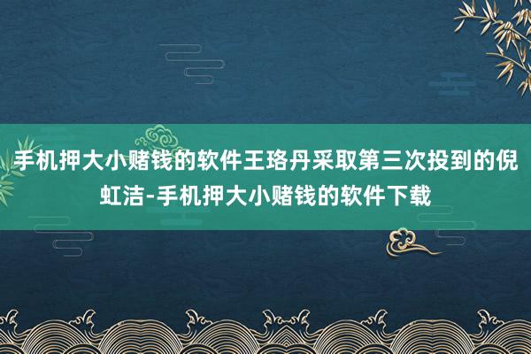 手机押大小赌钱的软件王珞丹采取第三次投到的倪虹洁-手机押大小赌钱的软件下载