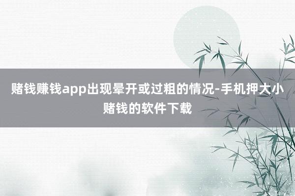 赌钱赚钱app出现晕开或过粗的情况-手机押大小赌钱的软件下载