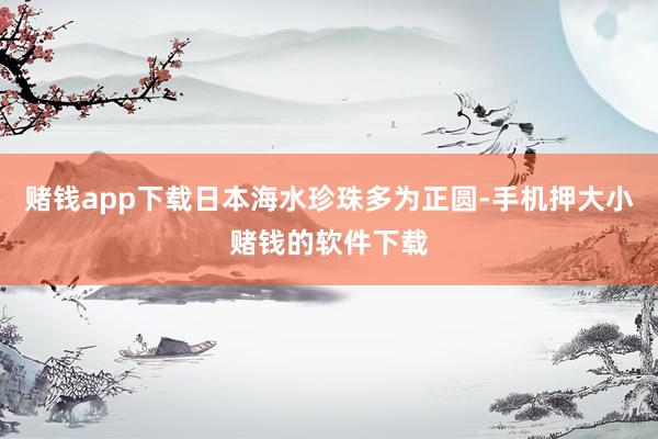 赌钱app下载日本海水珍珠多为正圆-手机押大小赌钱的软件下载