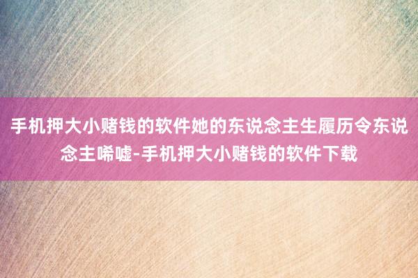 手机押大小赌钱的软件她的东说念主生履历令东说念主唏嘘-手机押大小赌钱的软件下载