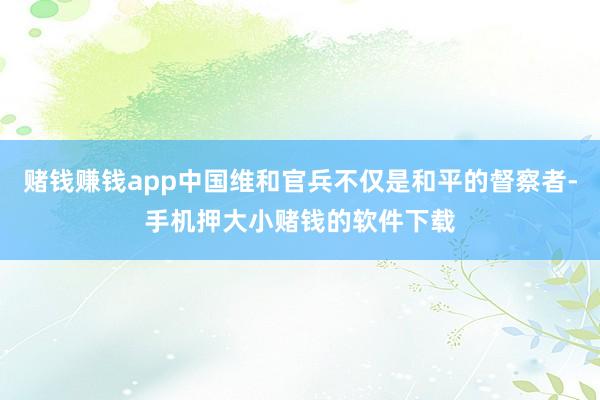 赌钱赚钱app中国维和官兵不仅是和平的督察者-手机押大小赌钱的软件下载
