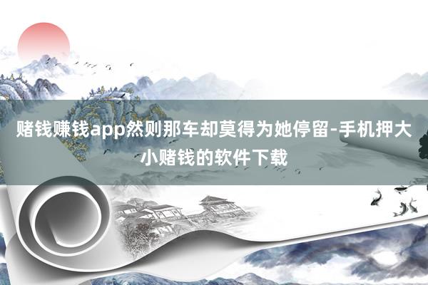赌钱赚钱app然则那车却莫得为她停留-手机押大小赌钱的软件下载