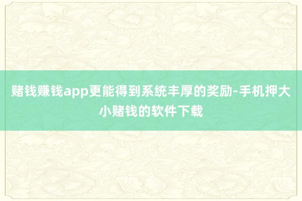 赌钱赚钱app更能得到系统丰厚的奖励-手机押大小赌钱的软件下载