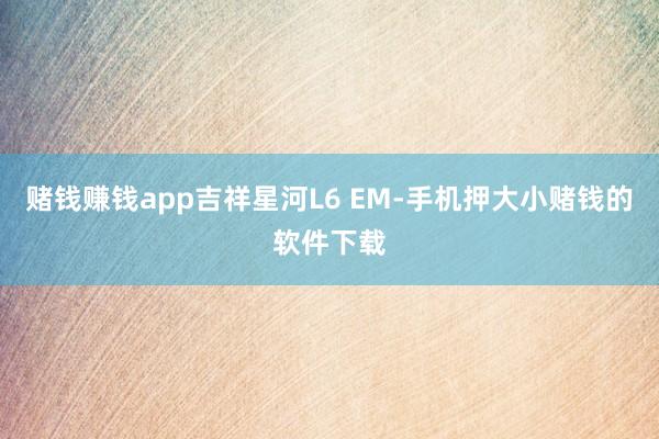 赌钱赚钱app吉祥星河L6 EM-手机押大小赌钱的软件下载
