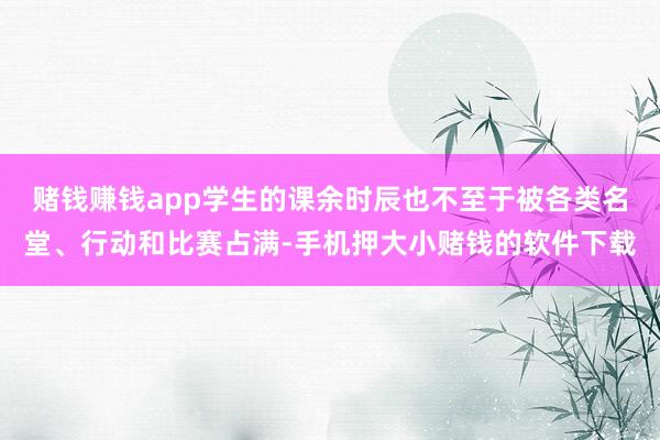 赌钱赚钱app学生的课余时辰也不至于被各类名堂、行动和比赛占满-手机押大小赌钱的软件下载