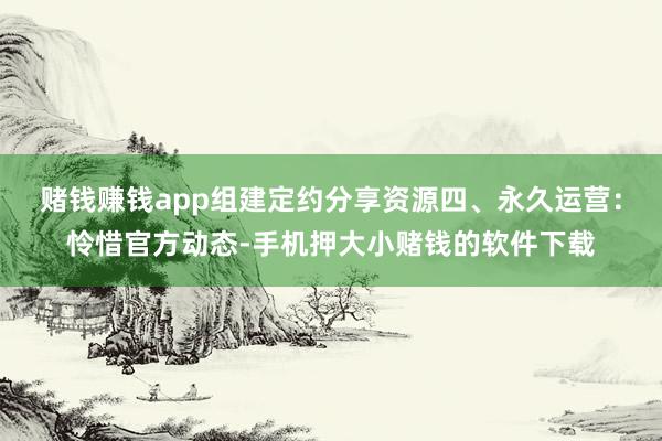 赌钱赚钱app组建定约分享资源四、永久运营：怜惜官方动态-手机押大小赌钱的软件下载