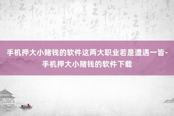 手机押大小赌钱的软件这两大职业若是遭遇一皆-手机押大小赌钱的软件下载