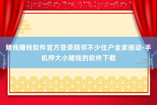 赌钱赚钱软件官方登录隔邻不少住户全家搬动-手机押大小赌钱的软件下载
