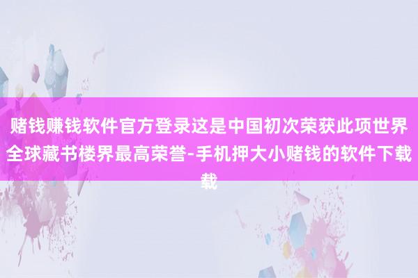 赌钱赚钱软件官方登录这是中国初次荣获此项世界全球藏书楼界最高荣誉-手机押大小赌钱的软件下载