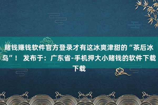 赌钱赚钱软件官方登录才有这冰爽津甜的“茶后冰岛”！ 发布于：广东省-手机押大小赌钱的软件下载