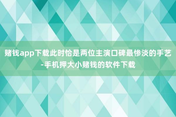 赌钱app下载此时恰是两位主演口碑最惨淡的手艺-手机押大小赌钱的软件下载