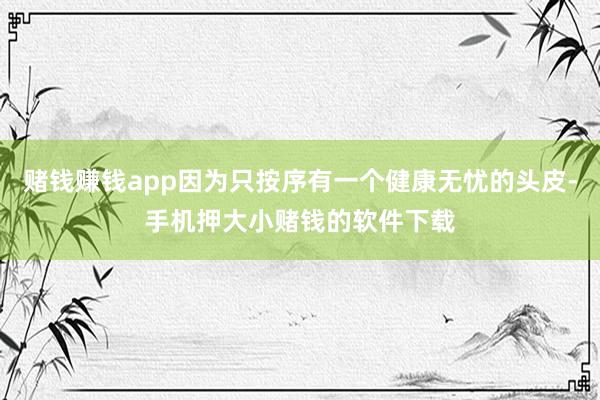 赌钱赚钱app因为只按序有一个健康无忧的头皮-手机押大小赌钱的软件下载