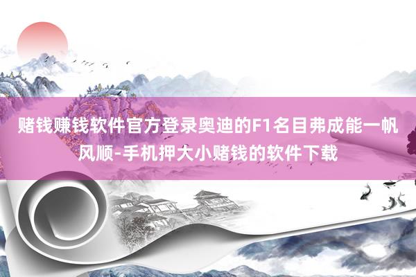赌钱赚钱软件官方登录奥迪的F1名目弗成能一帆风顺-手机押大小赌钱的软件下载