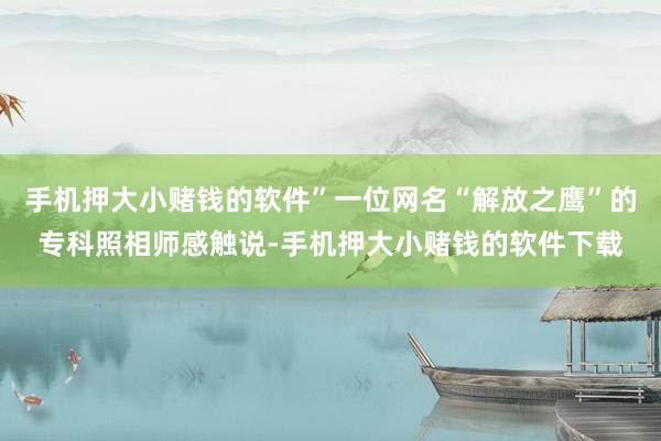 手机押大小赌钱的软件”一位网名“解放之鹰”的专科照相师感触说-手机押大小赌钱的软件下载