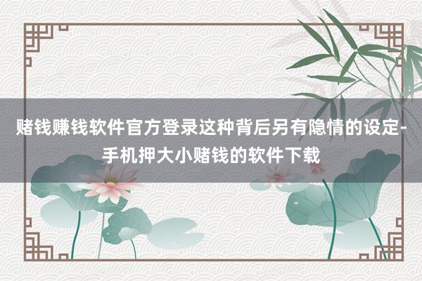 赌钱赚钱软件官方登录这种背后另有隐情的设定-手机押大小赌钱的软件下载