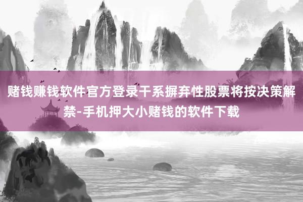 赌钱赚钱软件官方登录干系摒弃性股票将按决策解禁-手机押大小赌钱的软件下载