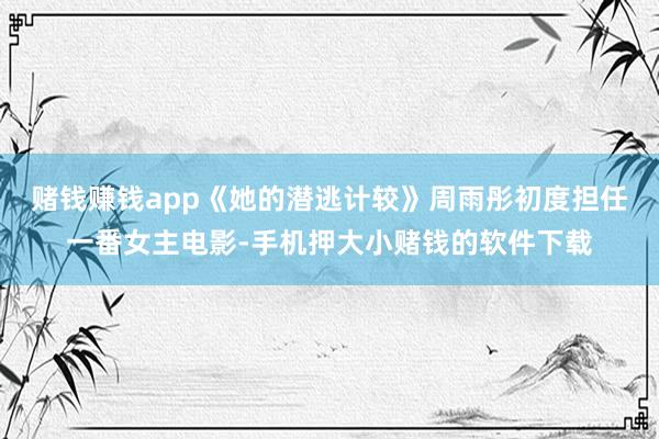 赌钱赚钱app《她的潜逃计较》周雨彤初度担任一番女主电影-手机押大小赌钱的软件下载