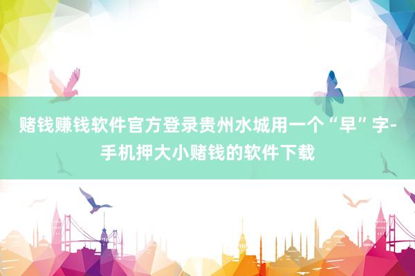 赌钱赚钱软件官方登录贵州水城用一个“早”字-手机押大小赌钱的软件下载