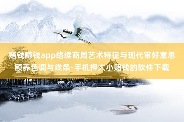 赌钱赚钱app络续商周艺术特征与现代审好意思颐养色调与线条-手机押大小赌钱的软件下载