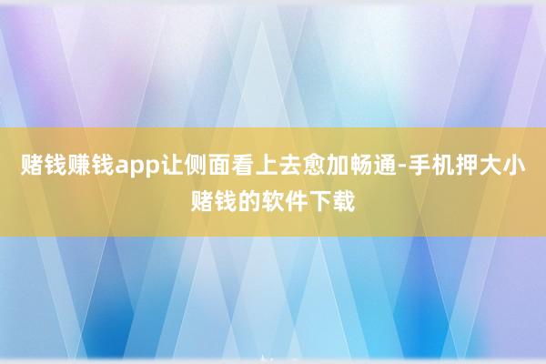 赌钱赚钱app让侧面看上去愈加畅通-手机押大小赌钱的软件下载
