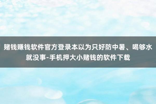 赌钱赚钱软件官方登录本以为只好防中暑、喝够水就没事-手机押大小赌钱的软件下载