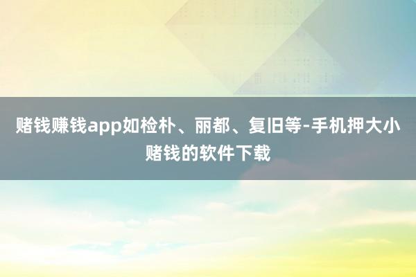 赌钱赚钱app如检朴、丽都、复旧等-手机押大小赌钱的软件下载