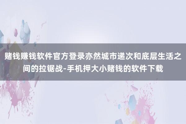 赌钱赚钱软件官方登录亦然城市递次和底层生活之间的拉锯战-手机押大小赌钱的软件下载