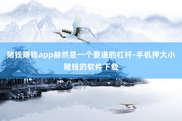 赌钱赚钱app赫然是一个要道的杠杆-手机押大小赌钱的软件下载