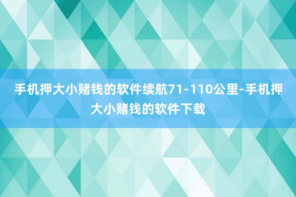 手机押大小赌钱的软件续航71-110公里-手机押大小赌钱的软件下载