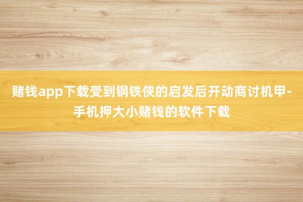 赌钱app下载受到钢铁侠的启发后开动商讨机甲-手机押大小赌钱的软件下载