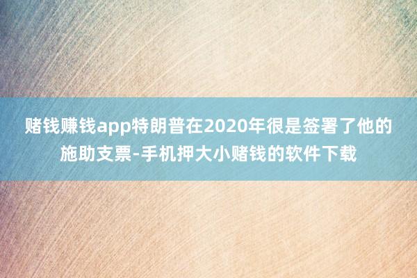 赌钱赚钱app特朗普在2020年很是签署了他的施助支票-手机押大小赌钱的软件下载