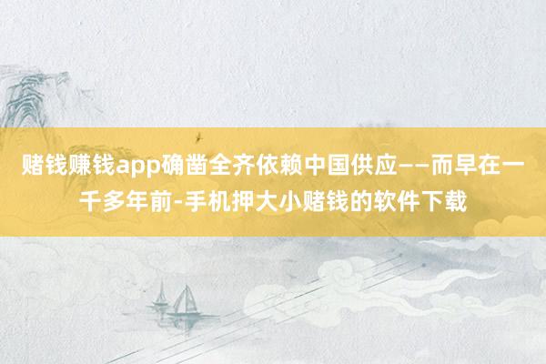 赌钱赚钱app确凿全齐依赖中国供应——而早在一千多年前-手机押大小赌钱的软件下载