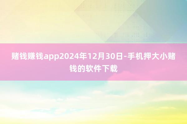 赌钱赚钱app2024年12月30日-手机押大小赌钱的软件下载