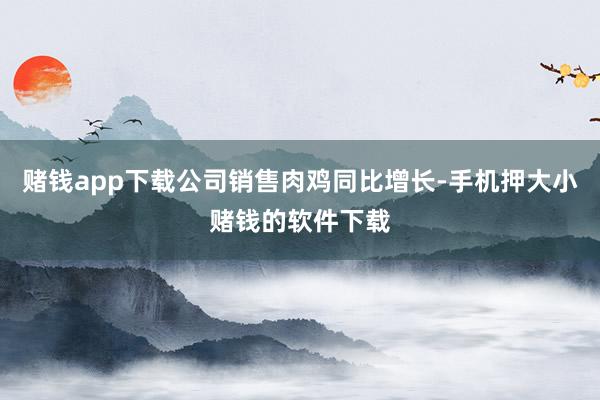 赌钱app下载公司销售肉鸡同比增长-手机押大小赌钱的软件下载