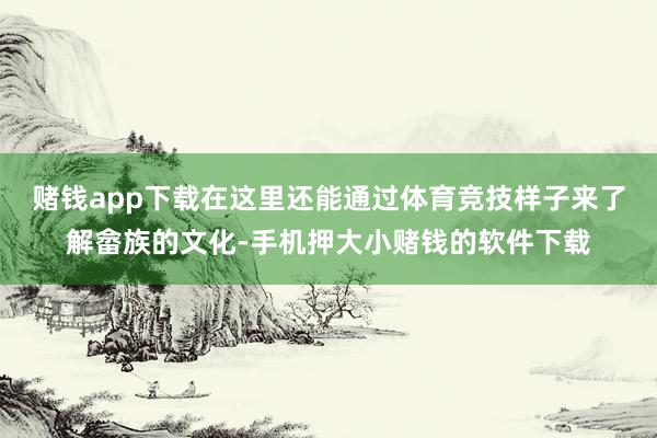 赌钱app下载在这里还能通过体育竞技样子来了解畲族的文化-手机押大小赌钱的软件下载