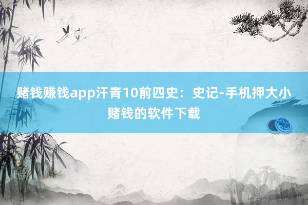 赌钱赚钱app汗青10前四史:史记-手机押大小赌钱的软件下载
