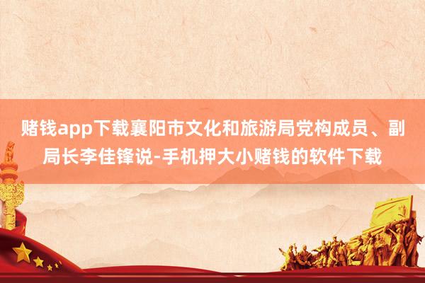 赌钱app下载襄阳市文化和旅游局党构成员、副局长李佳锋说-手机押大小赌钱的软件下载