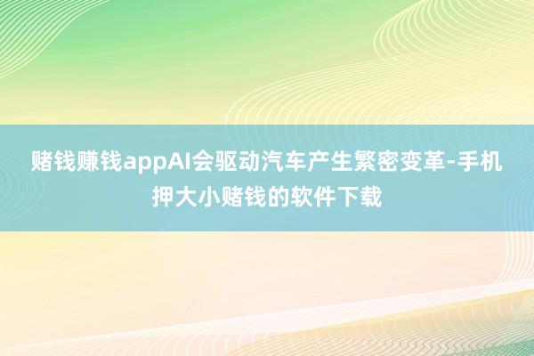 赌钱赚钱appAI会驱动汽车产生繁密变革-手机押大小赌钱的软件下载