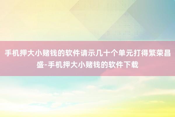 手机押大小赌钱的软件请示几十个单元打得繁荣昌盛-手机押大小赌钱的软件下载