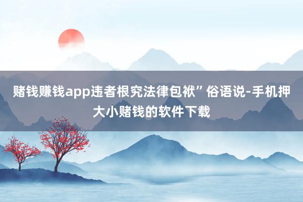 赌钱赚钱app违者根究法律包袱”俗语说-手机押大小赌钱的软件下载