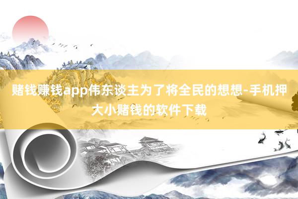 赌钱赚钱app伟东谈主为了将全民的想想-手机押大小赌钱的软件下载
