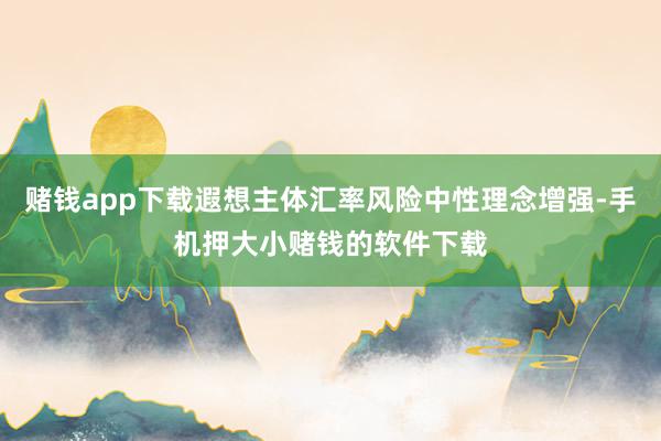 赌钱app下载遐想主体汇率风险中性理念增强-手机押大小赌钱的软件下载