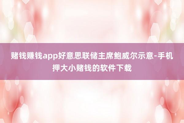 赌钱赚钱app　　好意思联储主席鲍威尔示意-手机押大小赌钱的软件下载