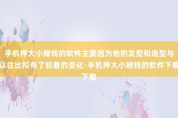 手机押大小赌钱的软件主要因为他的发型和造型与以往比拟有了较着的变化-手机押大小赌钱的软件下载